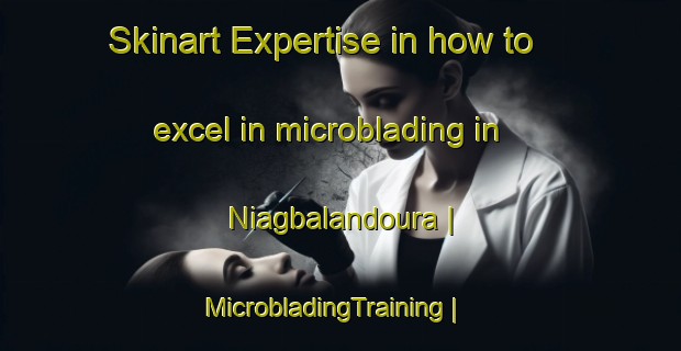 Skinart Expertise in how to excel in microblading in Niagbalandoura | MicrobladingTraining | MicrobladingClasses | SkinartTraining-Burkina Faso